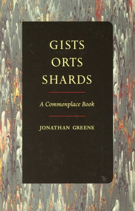 Item #1541 Gists Orts Shards: A Commonplace Book. Jonathan GREENE