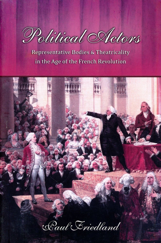 Item #2307 Political Actors: Representative Bodies & Theatricality in the Age of the French Revolution. Paul FRIEDLAND.