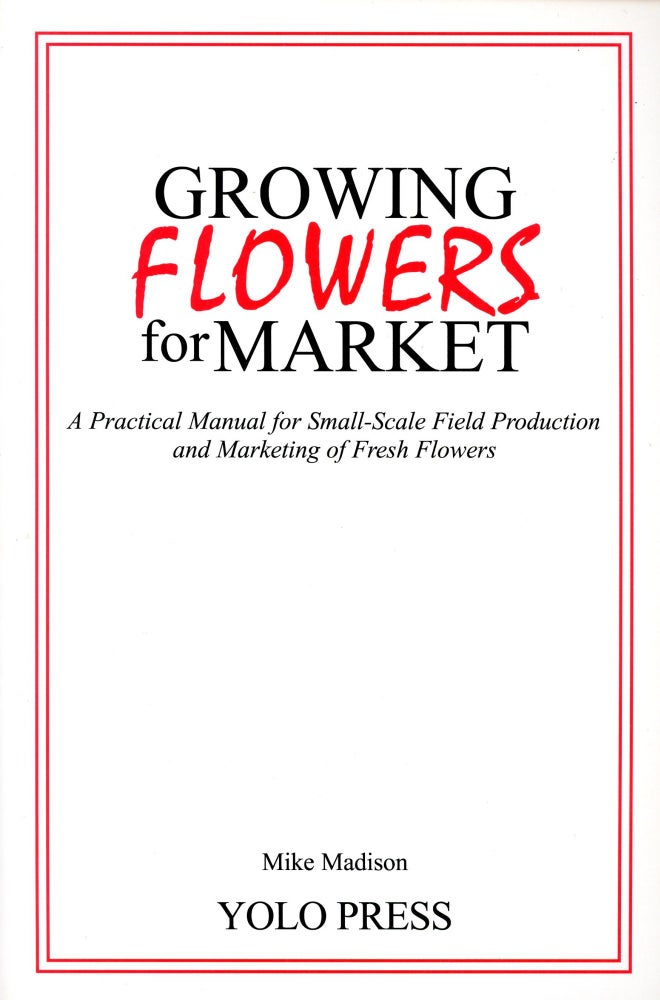 Item #2469 Growing Flowers for Market: A Practical Manual for Small-Scale Field Production and Marketing of Fresh Flowers. Mike MADISON.