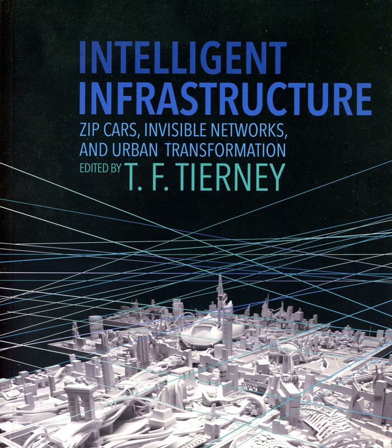 Item #3140 Intelligent Infrastructure: Zip Cars, Invisible Networks, and Urban Transformation. T. F. TIERNEY.
