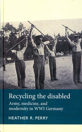 Item #3626 Recycling the Disabled: Army, Medicine and Modernity in WWI Germany. Heather R. PERRY