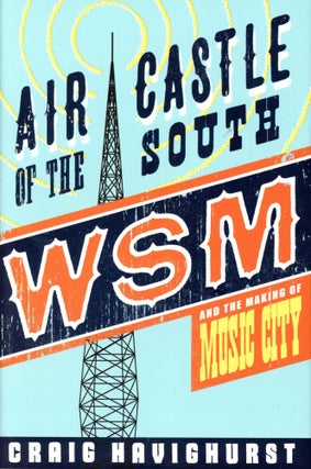 Item #4947 Air Castle of the South: WSM and the Making of Music City. Craig HAVIGHURST