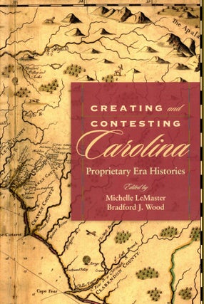 Item #5950 Creating and Contesting Carolina: Proprietary Era Histories. Michelle LeMASTER,...