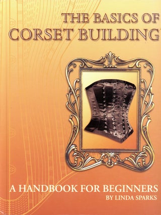 Item #6420 The Basics of Corset Building: A Handbook for Beginners. Linda SPARKS