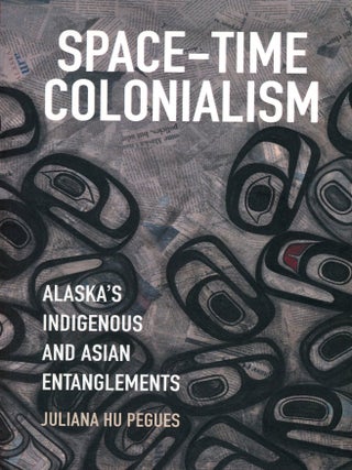 Item #9076 Space-Time Colonialism: Alaska's Indigenous and Asian Entanglements. Juliana Hu PEGUES